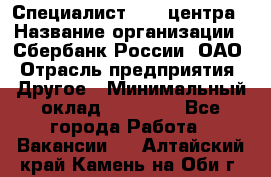 Специалист call-центра › Название организации ­ Сбербанк России, ОАО › Отрасль предприятия ­ Другое › Минимальный оклад ­ 18 500 - Все города Работа » Вакансии   . Алтайский край,Камень-на-Оби г.